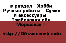  в раздел : Хобби. Ручные работы » Сумки и аксессуары . Тамбовская обл.,Моршанск г.